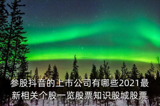 參股抖音的上市公司有哪些2021最新相關(guān)個(gè)股一覽股票知識(shí)股城股票