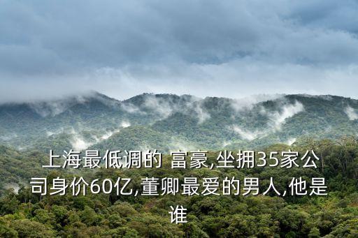  上海最低調(diào)的 富豪,坐擁35家公司身價(jià)60億,董卿最愛的男人,他是誰