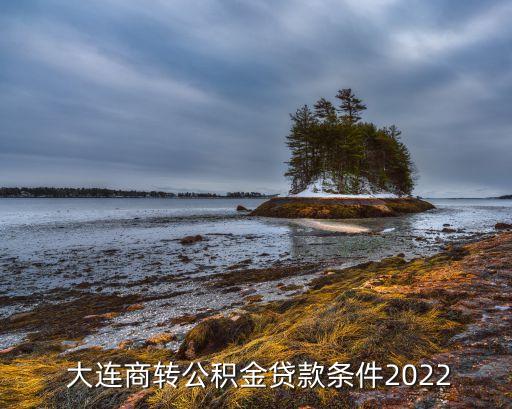  大連商轉公積金貸款條件2022