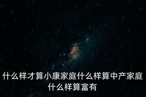 什么樣才算小康家庭什么樣算中產(chǎn)家庭什么樣算富有