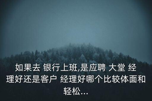 如果去 銀行上班,是應(yīng)聘 大堂 經(jīng)理好還是客戶 經(jīng)理好哪個比較體面和輕松...