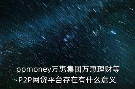  ppmoney萬惠集團萬惠理財等P2P網貸平臺存在有什么意義