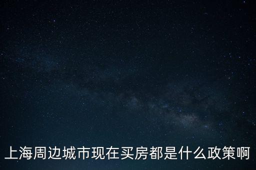 上海周邊城市現(xiàn)在買(mǎi)房都是什么政策啊