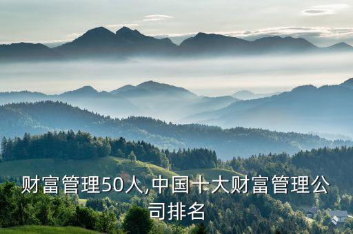 中國財富管理50人,中國十大財富管理公司排名