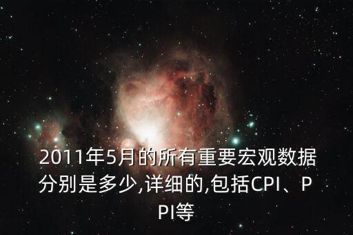  2011年5月的所有重要宏觀數(shù)據(jù)分別是多少,詳細的,包括CPI、PPI等