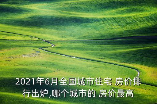 2021年6月全國(guó)城市住宅 房?jī)r(jià)排行出爐,哪個(gè)城市的 房?jī)r(jià)最高