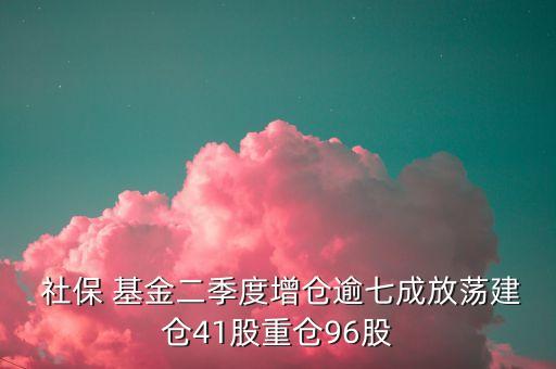  社保 基金二季度增倉逾七成放蕩建倉41股重倉96股