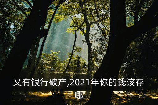 又有銀行破產(chǎn),2021年你的錢該存哪