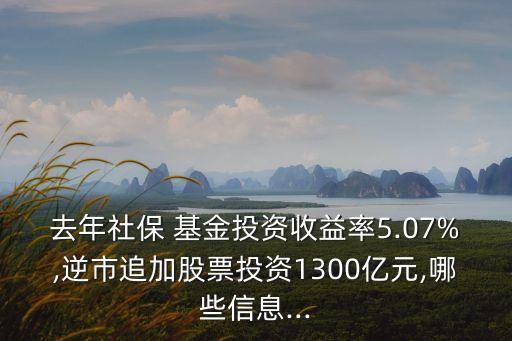 去年社保 基金投資收益率5.07%,逆市追加股票投資1300億元,哪些信息...