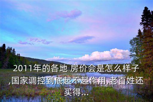 2011年的各地 房價(jià)會(huì)是怎么樣子,國家調(diào)控到底起不起作用,老百姓還買得...