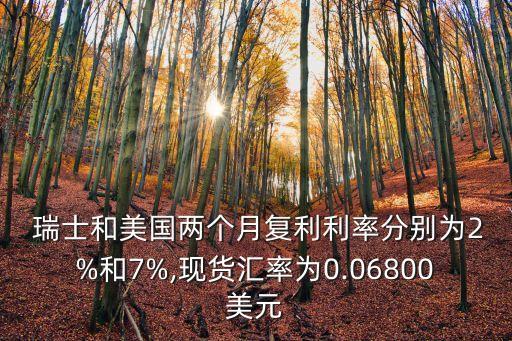  瑞士和美國(guó)兩個(gè)月復(fù)利利率分別為2%和7%,現(xiàn)貨匯率為0.06800美元