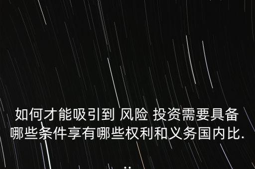 如何才能吸引到 風險 投資需要具備哪些條件享有哪些權(quán)利和義務國內(nèi)比...