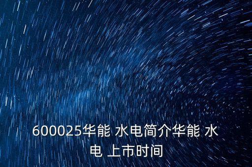 600025華能 水電簡介華能 水電 上市時間