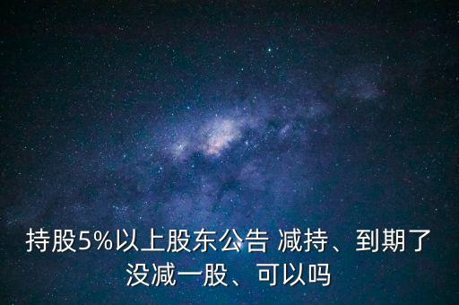 持股5%以上股東公告 減持、到期了沒(méi)減一股、可以嗎