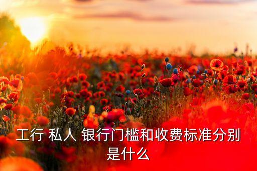 工行 私人 銀行門檻和收費(fèi)標(biāo)準(zhǔn)分別是什么