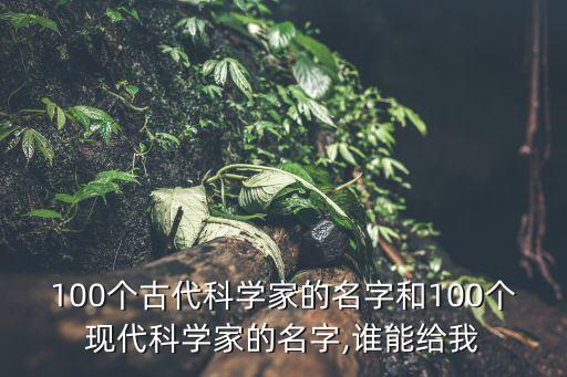 100個(gè)古代科學(xué)家的名字和100個(gè)現(xiàn)代科學(xué)家的名字,誰(shuí)能給我