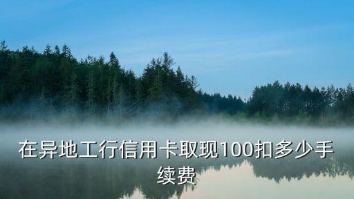 在異地工行信用卡取現(xiàn)100扣多少手續(xù)費