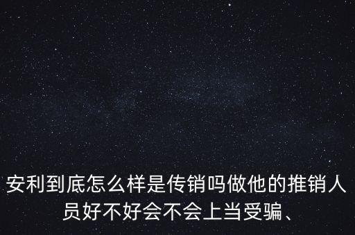 安利到底怎么樣是傳銷嗎做他的推銷人員好不好會(huì)不會(huì)上當(dāng)受騙、