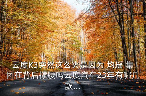 云度K3突然這么火是因為 均瑤 集團在背后撐腰嗎云度汽車23年有哪幾款...