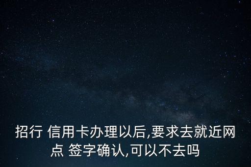 招行 信用卡辦理以后,要求去就近網(wǎng)點(diǎn) 簽字確認(rèn),可以不去嗎