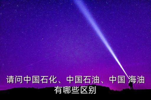 請問中國石化、中國石油、中國 海油有哪些區(qū)別