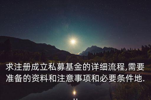 求注冊成立私募基金的詳細流程,需要準備的資料和注意事項和必要條件地...