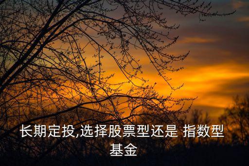 長(zhǎng)期定投,選擇股票型還是 指數(shù)型 基金