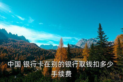 中國(guó) 銀行卡在別的銀行取錢扣多少 手續(xù)費(fèi)