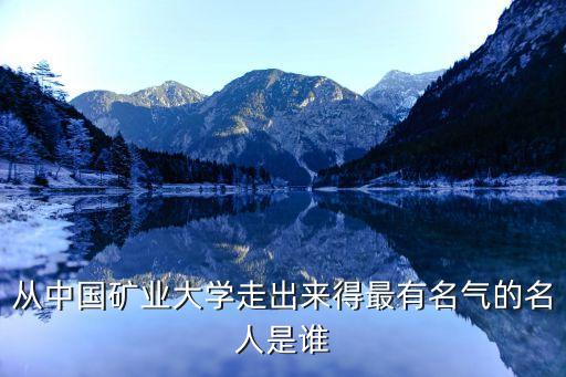 從中國(guó)礦業(yè)大學(xué)走出來(lái)得最有名氣的名人是誰(shuí)