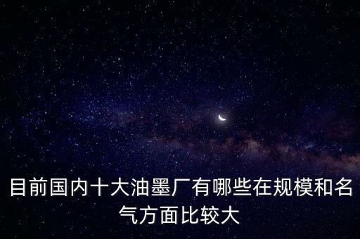 目前國內(nèi)十大油墨廠有哪些在規(guī)模和名氣方面比較大