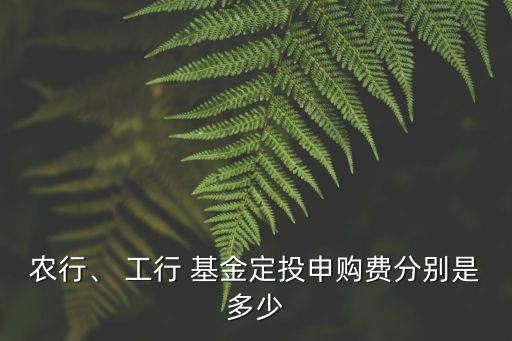 農(nóng)行、 工行 基金定投申購(gòu)費(fèi)分別是多少