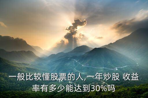 一般比較懂股票的人,一年炒股 收益率有多少能達(dá)到30%嗎