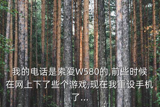 我的電話是索愛W580的,前些時(shí)候在網(wǎng)上下了些個(gè)游戲,現(xiàn)在我重設(shè)手機(jī)了...