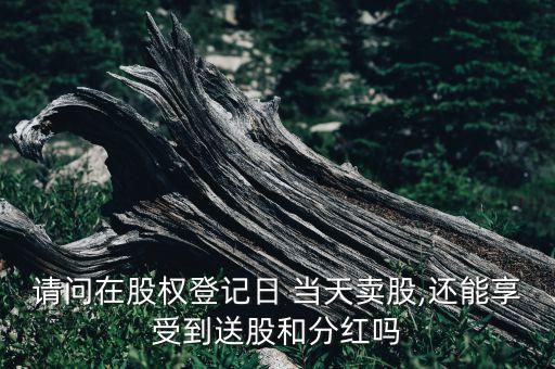 請問在股權(quán)登記日 當(dāng)天賣股,還能享受到送股和分紅嗎