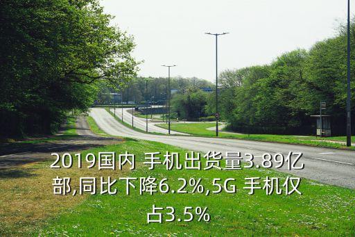 2019國內(nèi) 手機(jī)出貨量3.89億部,同比下降6.2%,5G 手機(jī)僅占3.5%