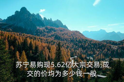  蘇寧易購現(xiàn)5.62億大宗交易,成交的價均為多少錢一股