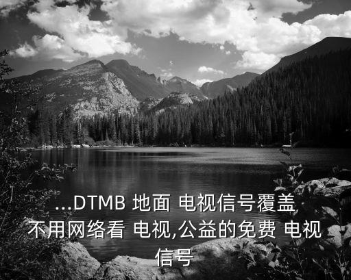 ...DTMB 地面 電視信號覆蓋不用網(wǎng)絡(luò)看 電視,公益的免費(fèi) 電視信號