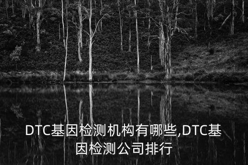 DTC基因檢測機(jī)構(gòu)有哪些,DTC基因檢測公司排行