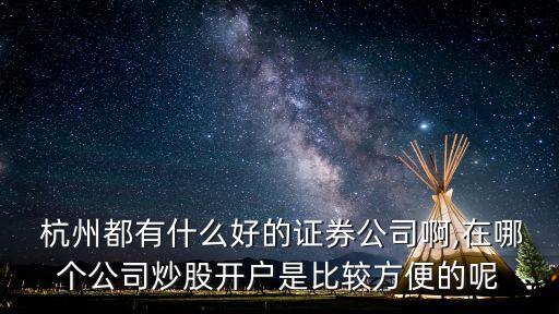  杭州都有什么好的證券公司啊,在哪個(gè)公司炒股開戶是比較方便的呢