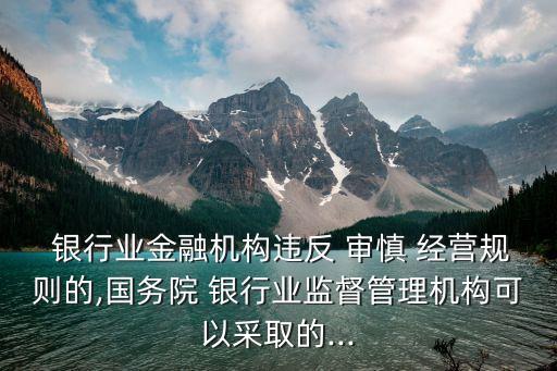  銀行業(yè)金融機構(gòu)違反 審慎 經(jīng)營規(guī)則的,國務院 銀行業(yè)監(jiān)督管理機構(gòu)可以采取的...