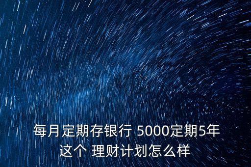  每月定期存銀行 5000定期5年這個(gè) 理財(cái)計(jì)劃怎么樣