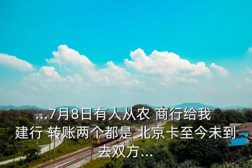 ...7月8日有人從農(nóng) 商行給我 建行 轉(zhuǎn)賬兩個(gè)都是 北京卡至今未到去雙方...