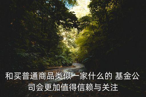 和買(mǎi)普通商品類(lèi)似一家什么的 基金公司會(huì)更加值得信賴(lài)與關(guān)注