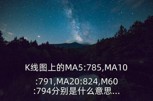 K線圖上的MA5:785,MA10:791,MA20:824,M60:794分別是什么意思...