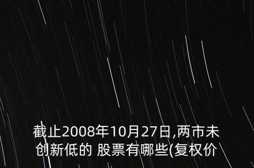 截止2008年10月27日,兩市未創(chuàng)新低的 股票有哪些(復(fù)權(quán)價(jià)