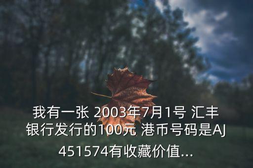 我有一張 2003年7月1號 匯豐銀行發(fā)行的100元 港幣號碼是AJ451574有收藏價值...