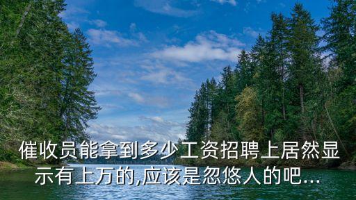  催收員能拿到多少工資招聘上居然顯示有上萬的,應該是忽悠人的吧...