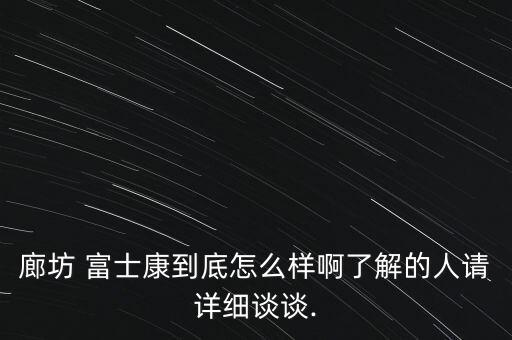 廊坊 富士康到底怎么樣啊了解的人請(qǐng)?jiān)敿?xì)談?wù)?