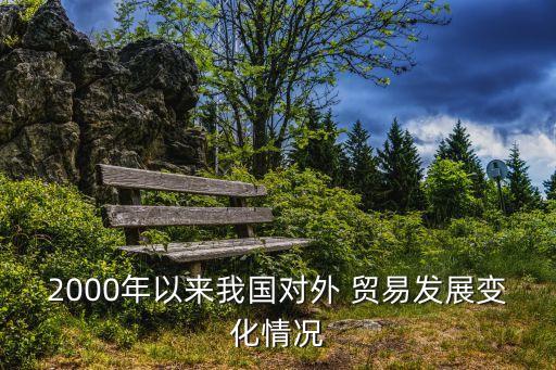 2000年以來(lái)我國(guó)對(duì)外 貿(mào)易發(fā)展變化情況