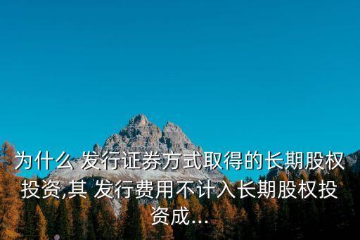 為什么 發(fā)行證券方式取得的長期股權投資,其 發(fā)行費用不計入長期股權投資成...